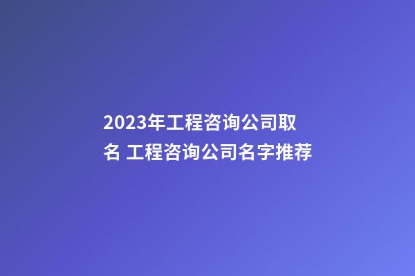 2023年工程咨询公司取名 工程咨询公司名字推荐-第1张-公司起名-玄机派